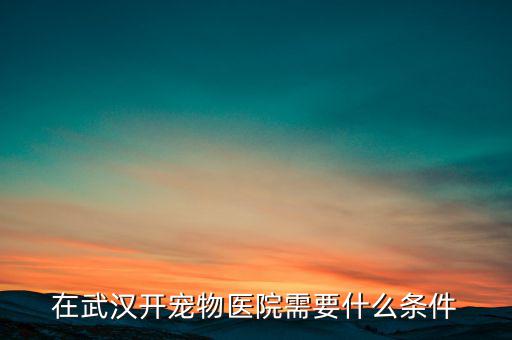 在武漢開寵物醫院需要什么條件