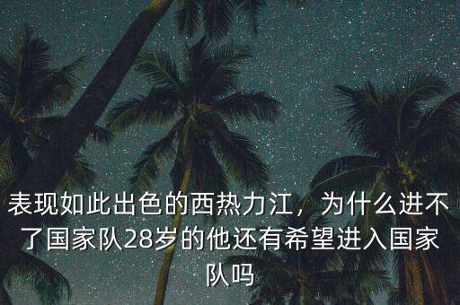 表現如此出色的西熱力江，為什么進不了國家隊28歲的他還有希望進入國家隊嗎