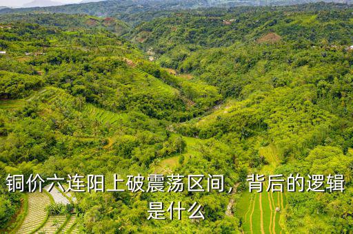 銅價六連陽上破震蕩區間，背后的邏輯是什么
