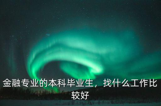 金融專業的本科畢業生，找什么工作比較好