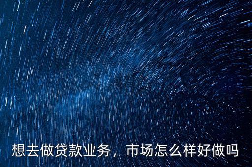 借貸業務怎么做,想去做貸款業務