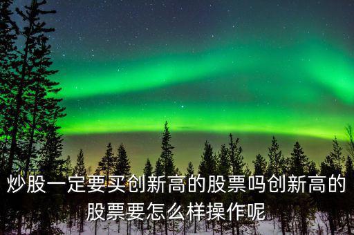 炒股一定要買創新高的股票嗎創新高的股票要怎么樣操作呢