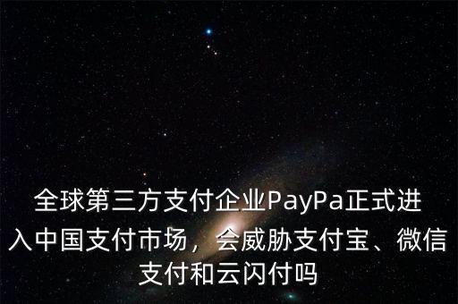 全球第三方支付企業(yè)PayPa正式進(jìn)入中國支付市場，會威脅支付寶、微信支付和云閃付嗎