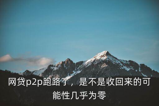 網貸p2p跑路了，是不是收回來的可能性幾乎為零