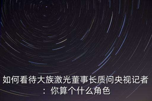 如何看待大族激光董事長質問央視記者：你算個什么角色