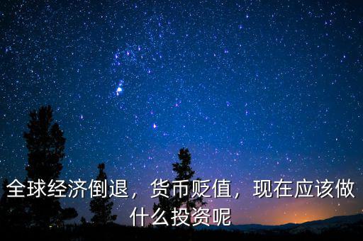 全球經濟倒退，貨幣貶值，現在應該做什么投資呢