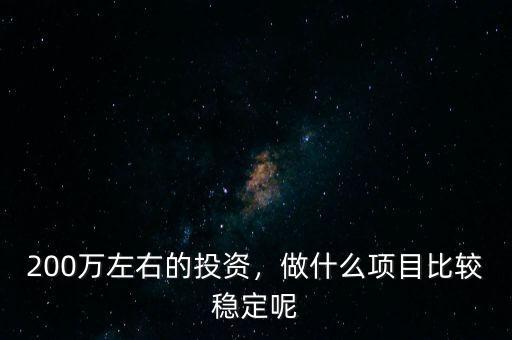 200萬左右的投資，做什么項目比較穩定呢