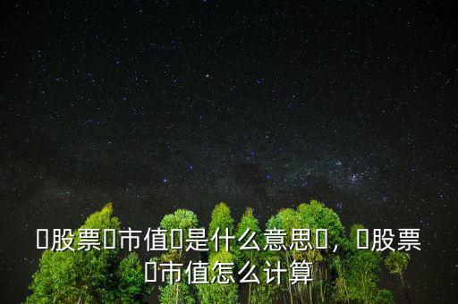 ?股票?市值?是什么意思?，?股票?市值怎么計算