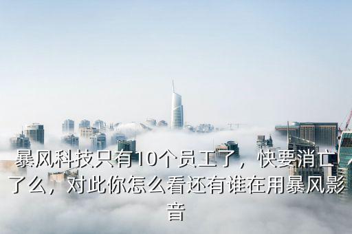 暴風科技只有10個員工了，快要消亡了么，對此你怎么看還有誰在用暴風影音