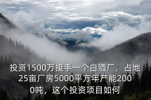投資1500萬接手一個白酒廠，占地25畝廠房5000平方年產能2000噸，這個投資項目如何