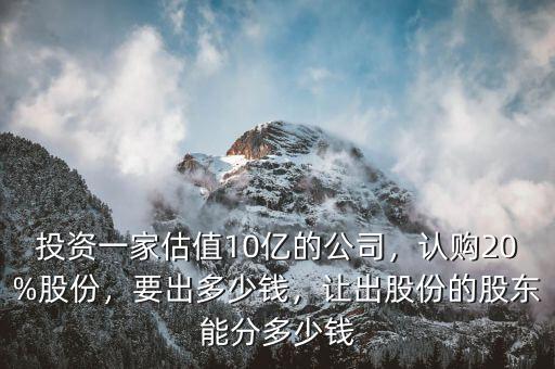 投資一家估值10億的公司，認購20%股份，要出多少錢，讓出股份的股東能分多少錢