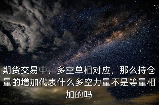 期貨交易中，多空單相對應，那么持倉量的增加代表什么多空力量不是等量相加的嗎