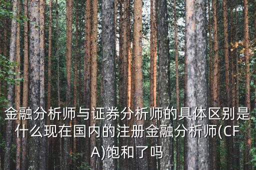 金融分析師與證券分析師的具體區別是什么現在國內的注冊金融分析師(CFA)飽和了嗎