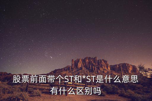 股票前面帶個ST和*ST是什么意思有什么區別嗎