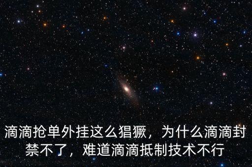 滴滴搶單外掛這么猖獗，為什么滴滴封禁不了，難道滴滴抵制技術不行