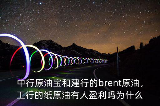 中行原油寶和建行的brent原油，工行的紙原油有人盈利嗎為什么