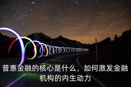 普惠金融的核心是什么，如何激發(fā)金融機(jī)構(gòu)的內(nèi)生動力