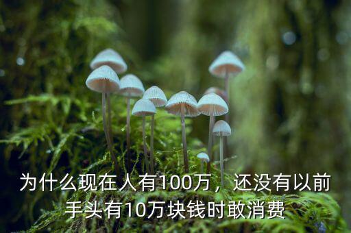 為什么現在人有100萬，還沒有以前手頭有10萬塊錢時敢消費