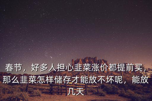 春節(jié)，好多人擔心韭菜漲價都提前買，那么韭菜怎樣儲存才能放不壞呢，能放幾天