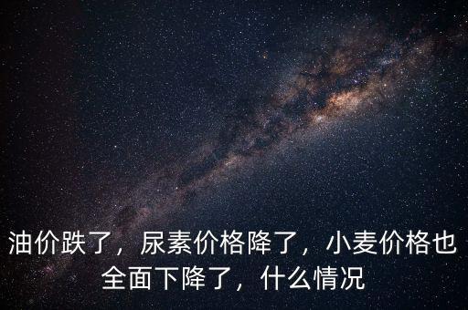 油價(jià)跌了，尿素價(jià)格降了，小麥價(jià)格也全面下降了，什么情況