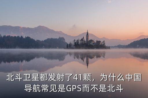 北斗衛星都發射了41顆，為什么中國導航常見是GPS而不是北斗