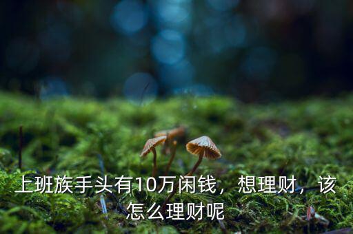 上班族手頭有10萬閑錢，想理財，該怎么理財呢