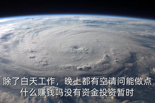 除了白天工作，晚上都有空請問能做點什么賺錢嗎沒有資金投資暫時