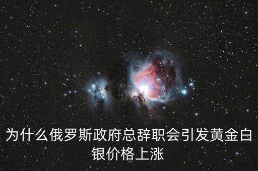 為什么俄羅斯政府總辭職會引發黃金白銀價格上漲