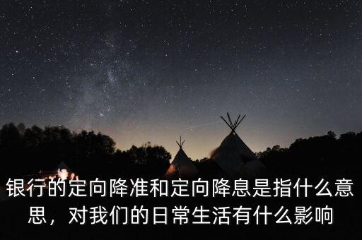 銀行的定向降準和定向降息是指什么意思，對我們的日常生活有什么影響