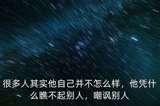 很多人其實他自己并不怎么樣，他憑什么瞧不起別人，嘲諷別人