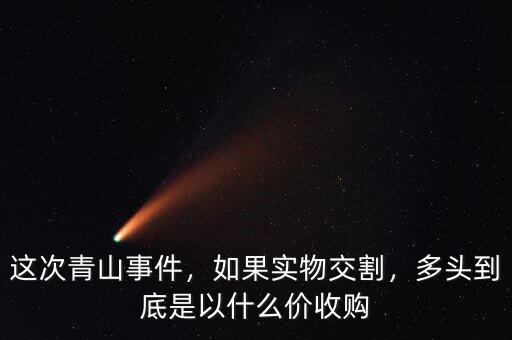 這次青山事件，如果實物交割，多頭到底是以什么價收購
