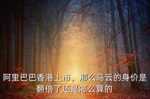 阿里巴巴香港上市，那么馬云的身價是翻倍了還是怎么算的