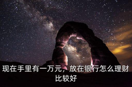 現在手里有一萬元，放在銀行怎么理財比較好