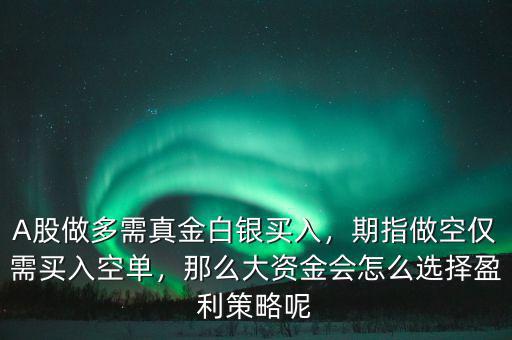 A股做多需真金白銀買入，期指做空僅需買入空單，那么大資金會怎么選擇盈利策略呢
