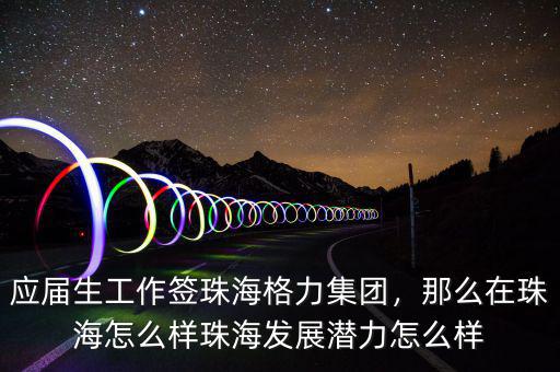應屆生工作簽珠海格力集團，那么在珠海怎么樣珠海發展潛力怎么樣