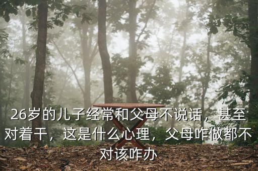 26歲的兒子經(jīng)常和父母不說(shuō)話，甚至對(duì)著干，這是什么心理，父母咋做都不對(duì)該咋辦