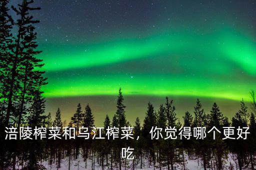 涪陵榨菜屬于什么行業,涪陵榨菜和烏江榨菜