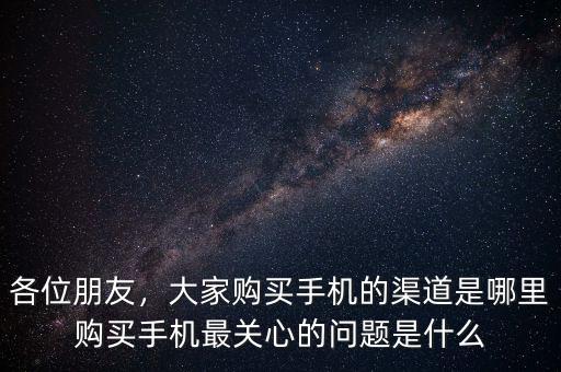 各位朋友，大家購買手機的渠道是哪里購買手機最關(guān)心的問題是什么