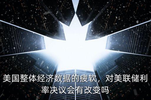 美國整體經濟數據的疲軟，對美聯(lián)儲利率決議會有改變嗎