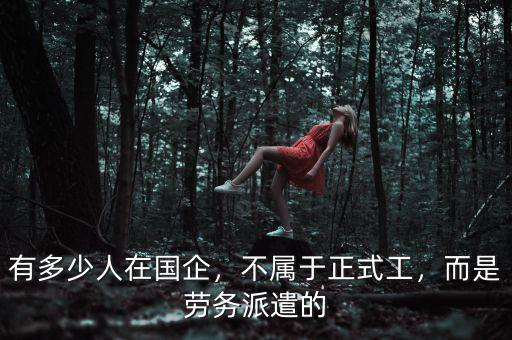 有多少人在國企，不屬于正式工，而是勞務(wù)派遣的