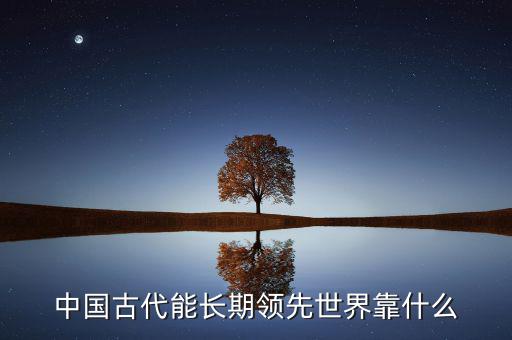 中國古代能長期領先世界靠什么