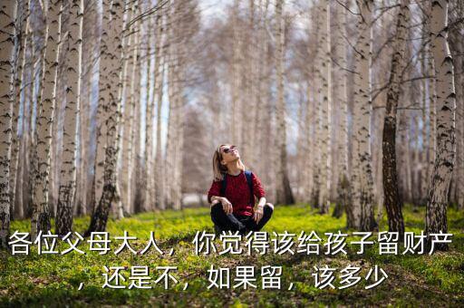 各位父母大人，你覺得該給孩子留財產，還是不，如果留，該多少