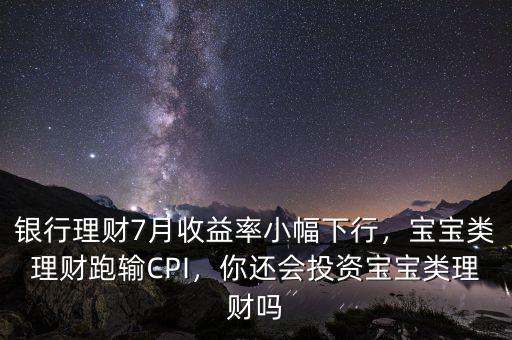 銀行理財(cái)7月收益率小幅下行，寶寶類(lèi)理財(cái)跑輸CPI，你還會(huì)投資寶寶類(lèi)理財(cái)嗎
