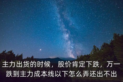 主力出貨的時候，股價肯定下跌，萬一跌到主力成本線以下怎么弄還出不出