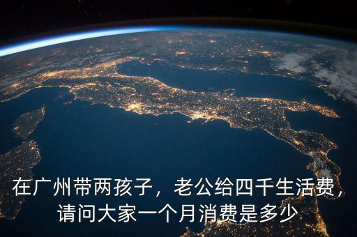 在廣州帶兩孩子，老公給四千生活費，請問大家一個月消費是多少