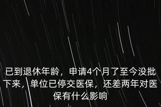 已到退休年齡，申請4個月了至今沒批下來，單位已停交醫(yī)保，還差兩年對醫(yī)保有什么影響