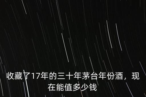 收藏了17年的三十年茅臺年份酒，現在能值多少錢