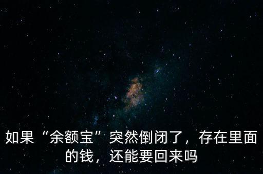 如果“余額寶”突然倒閉了，存在里面的錢，還能要回來嗎