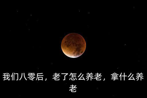 我們八零后，老了怎么養(yǎng)老，拿什么養(yǎng)老