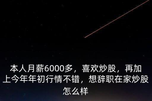 本人月薪6000多，喜歡炒股，再加上今年年初行情不錯，想辭職在家炒股怎么樣